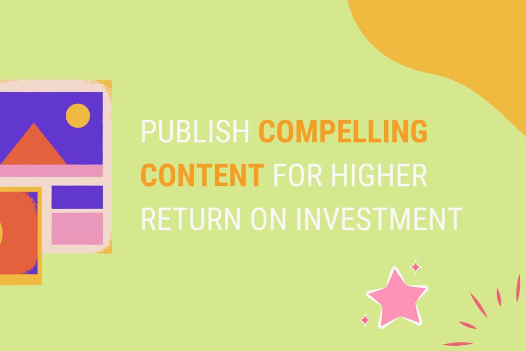 Publish compelling content for higher return of investment